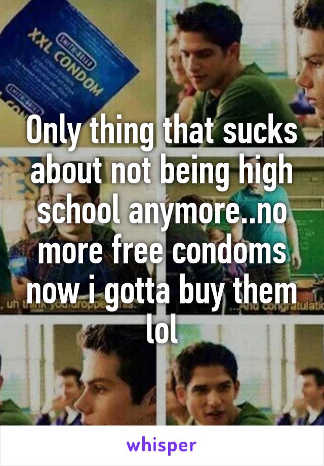 Only thing that sucks about not being high school anymore..no more free condoms now i gotta buy them lol