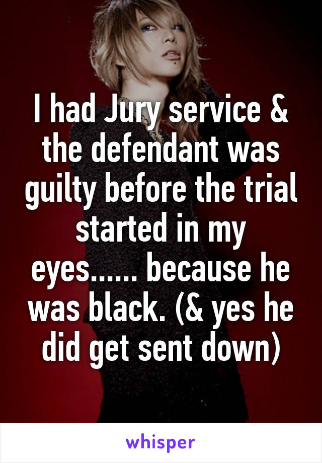 I had Jury service & the defendant was guilty before the trial started in my eyes...... because he was black. (& yes he did get sent down)