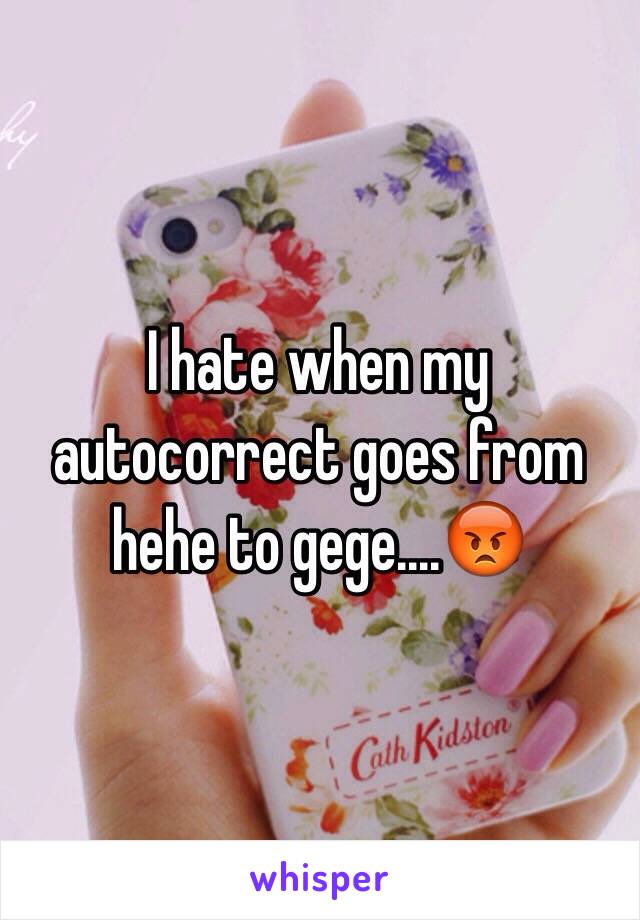 I hate when my autocorrect goes from hehe to gege....😡