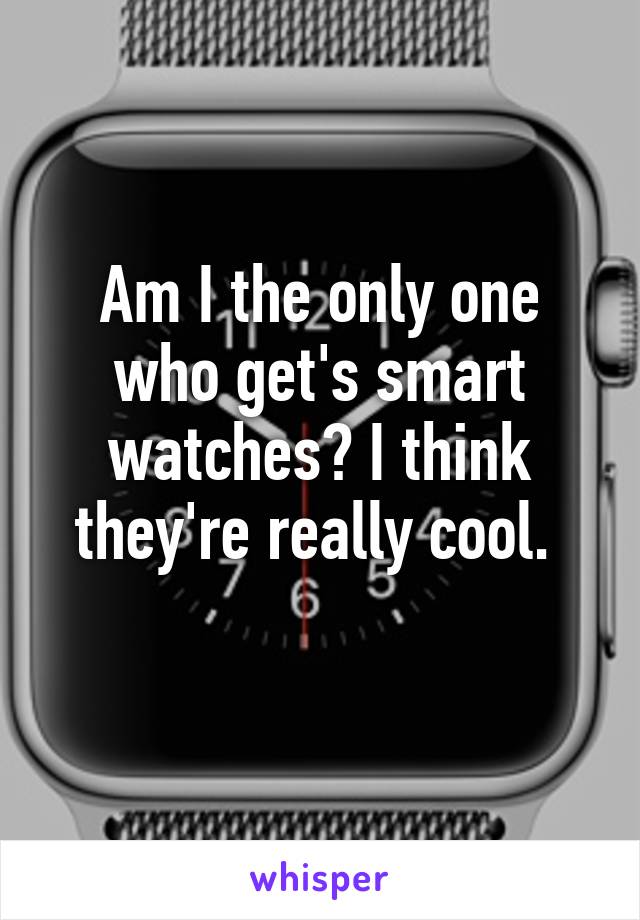 Am I the only one who get's smart watches? I think they're really cool. 
