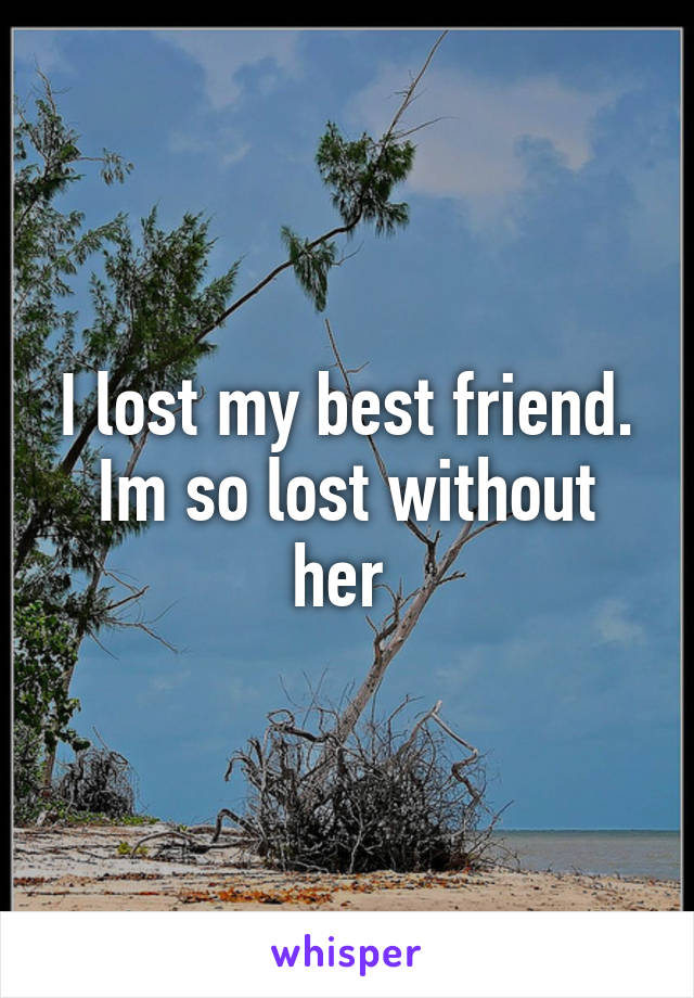 I lost my best friend. Im so lost without her 