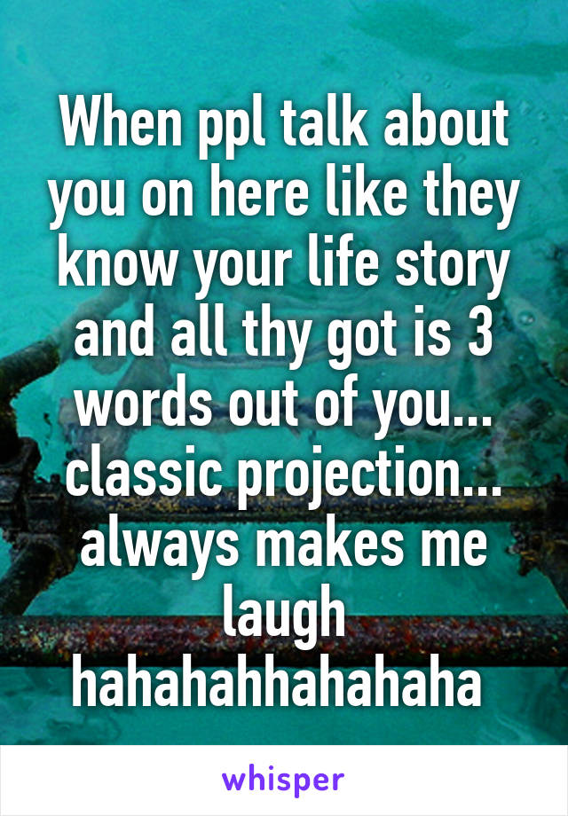 When ppl talk about you on here like they know your life story and all thy got is 3 words out of you... classic projection... always makes me laugh hahahahhahahaha 