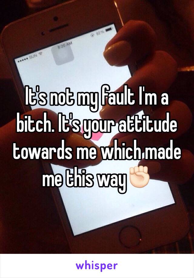 It's not my fault I'm a bitch. It's your attitude towards me which made me this way✊🏻