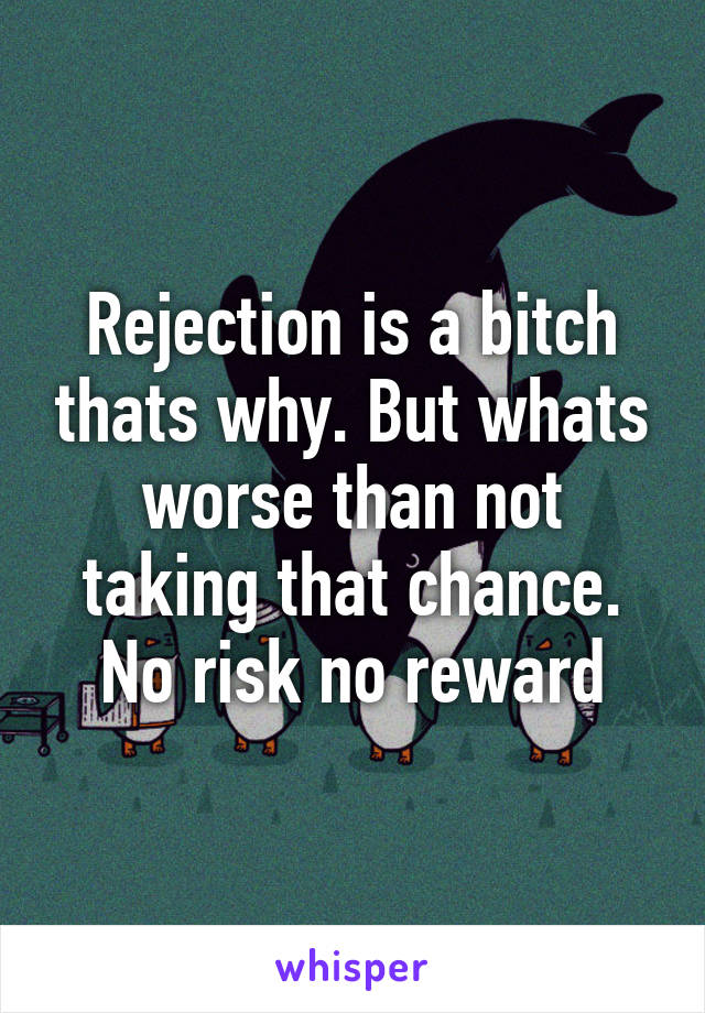 Rejection is a bitch thats why. But whats worse than not taking that chance. No risk no reward