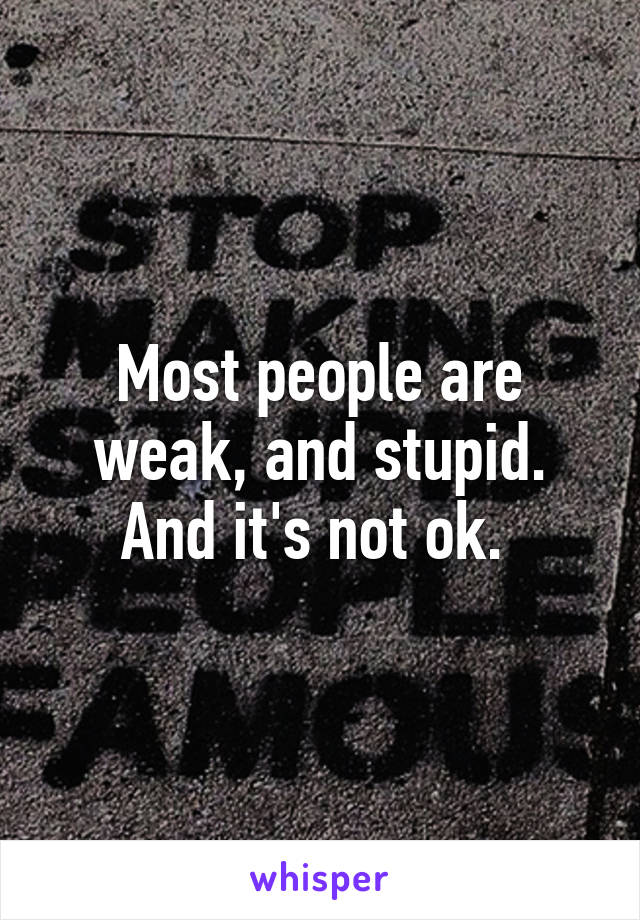 Most people are weak, and stupid. And it's not ok. 