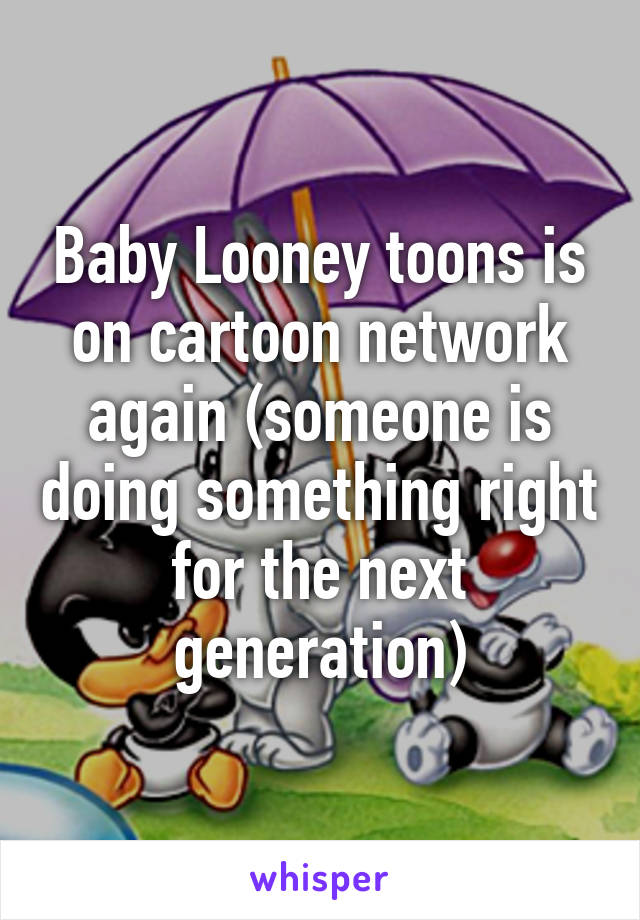 Baby Looney toons is on cartoon network again (someone is doing something right for the next generation)