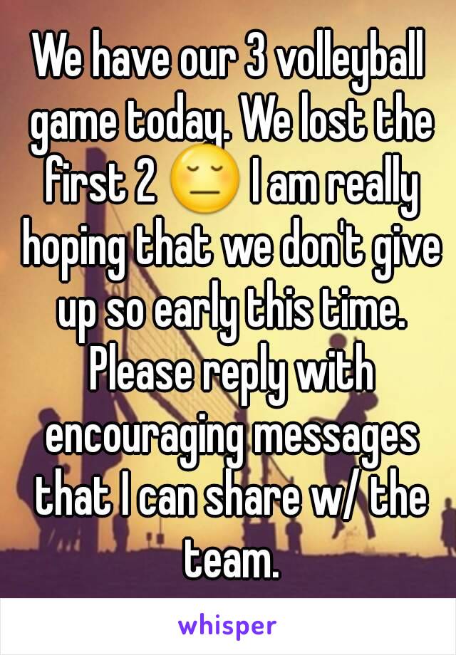 We have our 3 volleyball game today. We lost the first 2 😔 I am really hoping that we don't give up so early this time. Please reply with encouraging messages that I can share w/ the team.