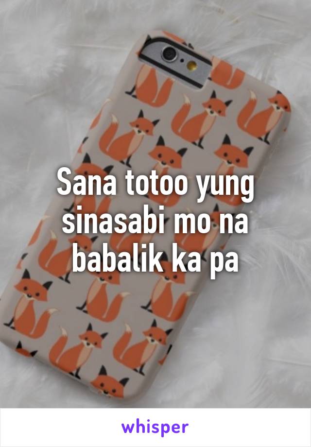 Sana totoo yung sinasabi mo na babalik ka pa