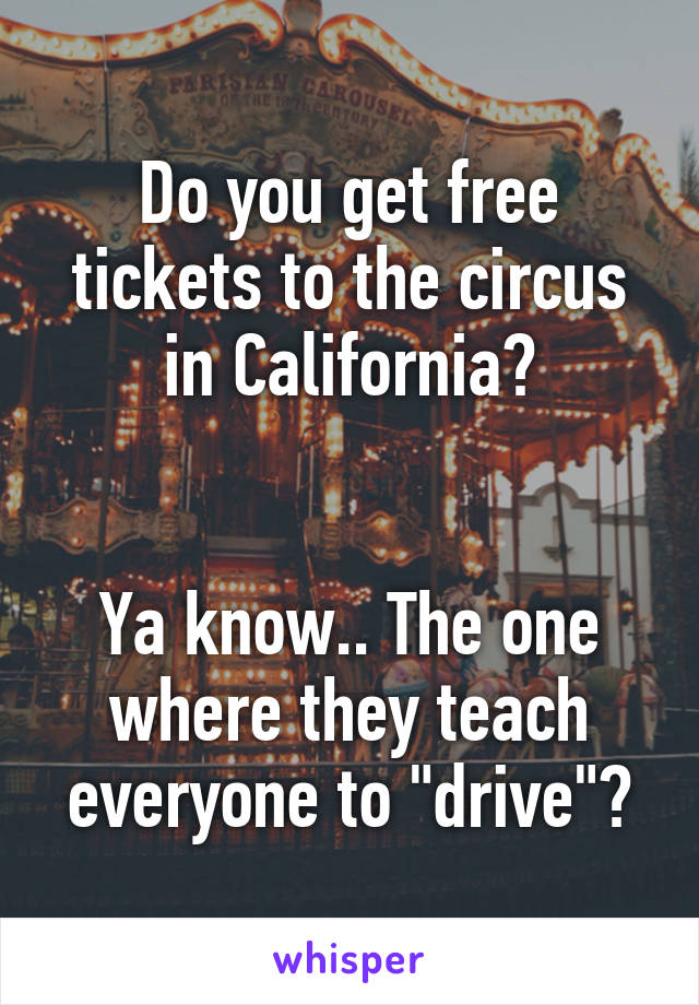 Do you get free tickets to the circus in California?


Ya know.. The one where they teach everyone to "drive"?