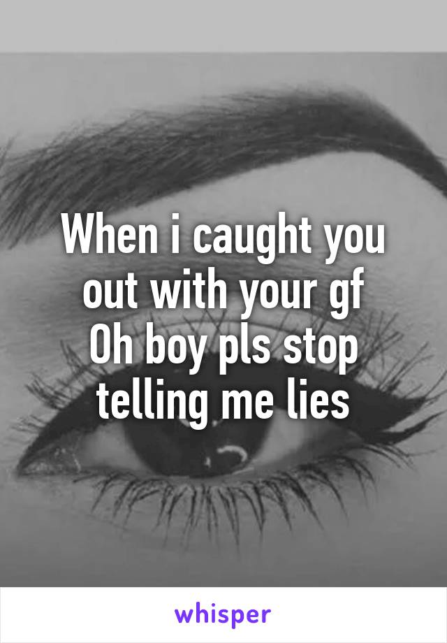 When i caught you out with your gf
Oh boy pls stop telling me lies