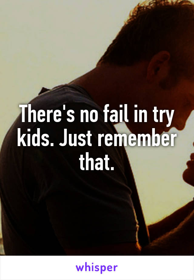 There's no fail in try kids. Just remember that.