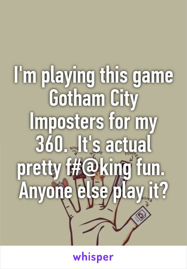 I'm playing this game Gotham City Imposters for my 360.  It's actual pretty f#@king fun.  Anyone else play it?