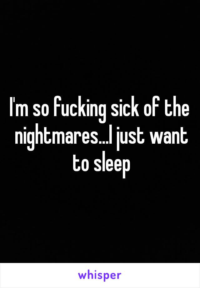 I'm so fucking sick of the nightmares...I just want to sleep