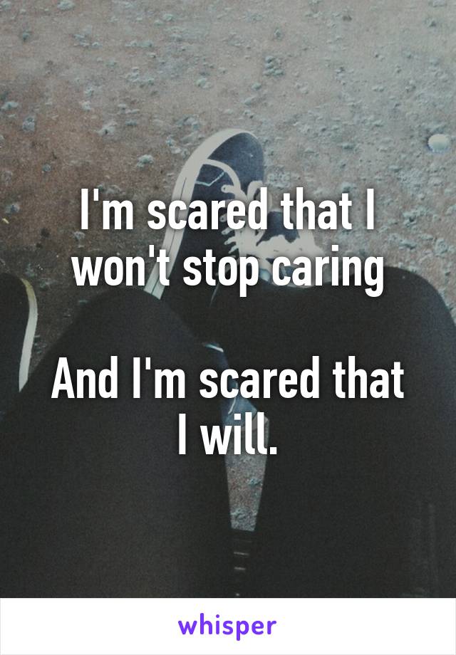 I'm scared that I won't stop caring

And I'm scared that I will.