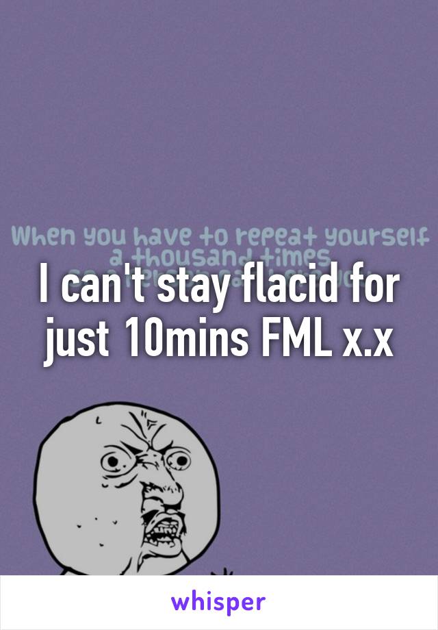 I can't stay flacid for just 10mins FML x.x