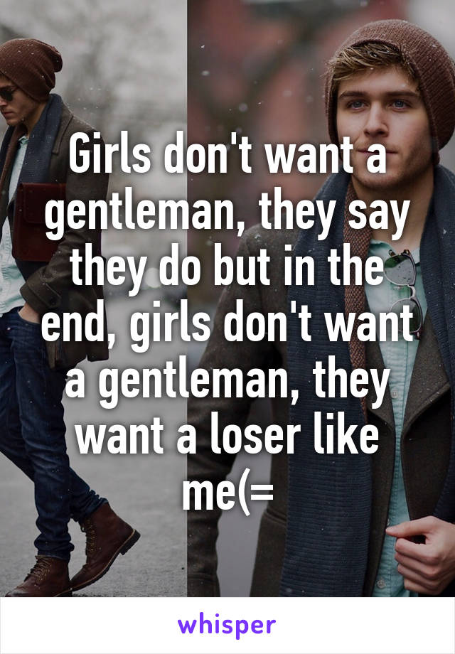 Girls don't want a gentleman, they say they do but in the end, girls don't want a gentleman, they want a loser like me(=