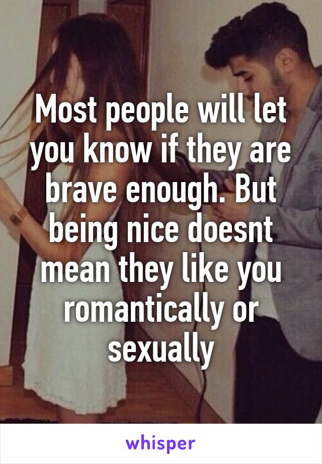 Most people will let you know if they are brave enough. But being nice doesnt mean they like you romantically or sexually