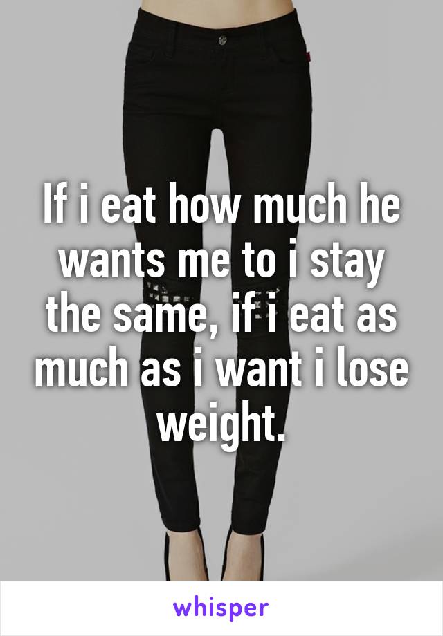 If i eat how much he wants me to i stay the same, if i eat as much as i want i lose weight.