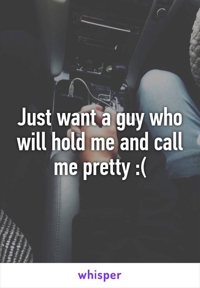 Just want a guy who will hold me and call me pretty :(