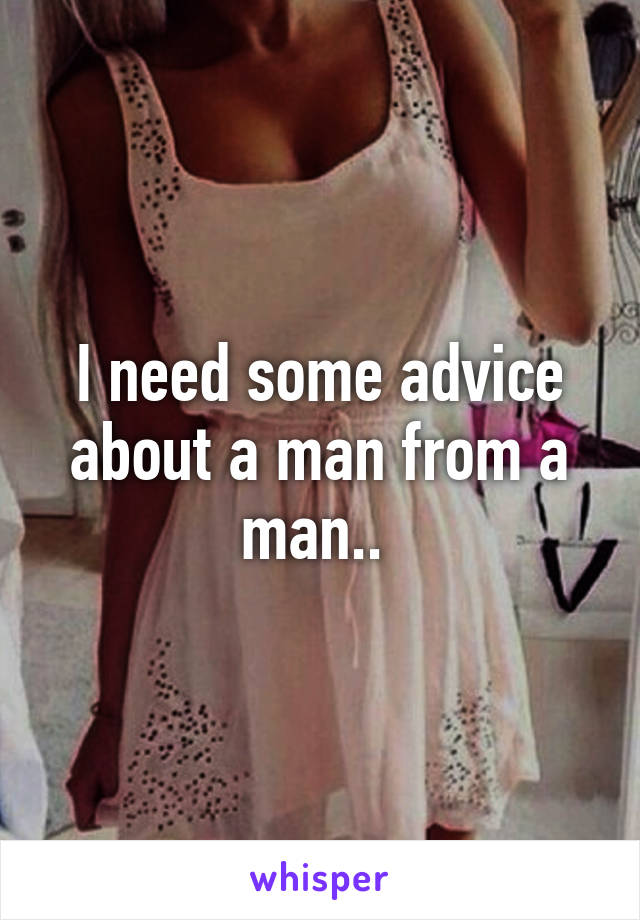 I need some advice about a man from a man.. 