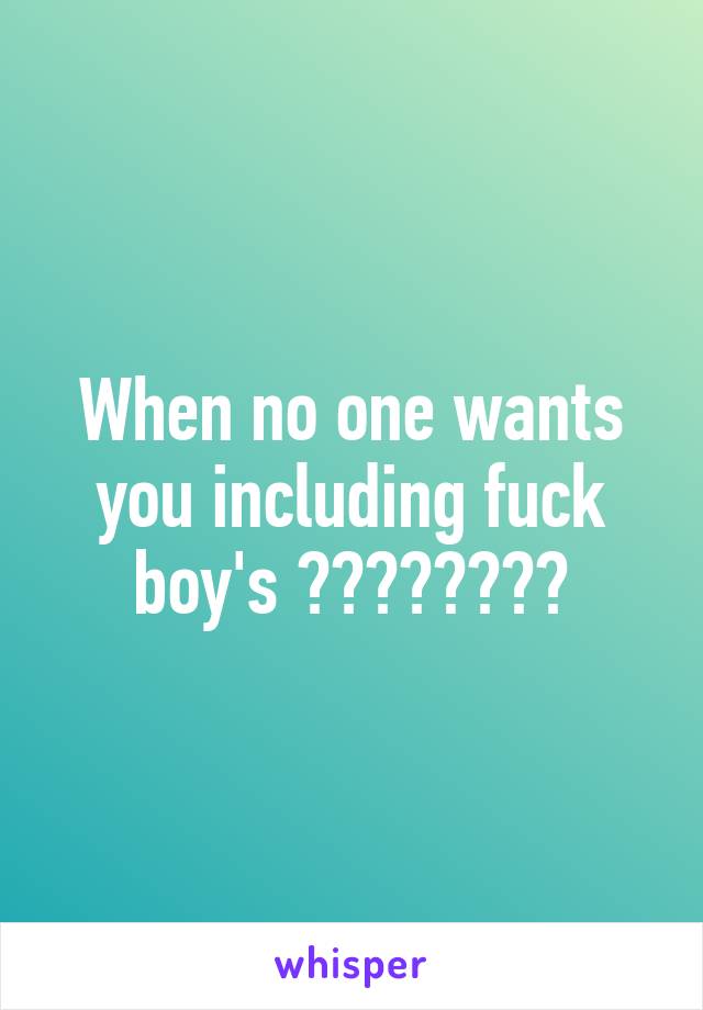 When no one wants you including fuck boy's 😅😅😂😂😂😂😂😂