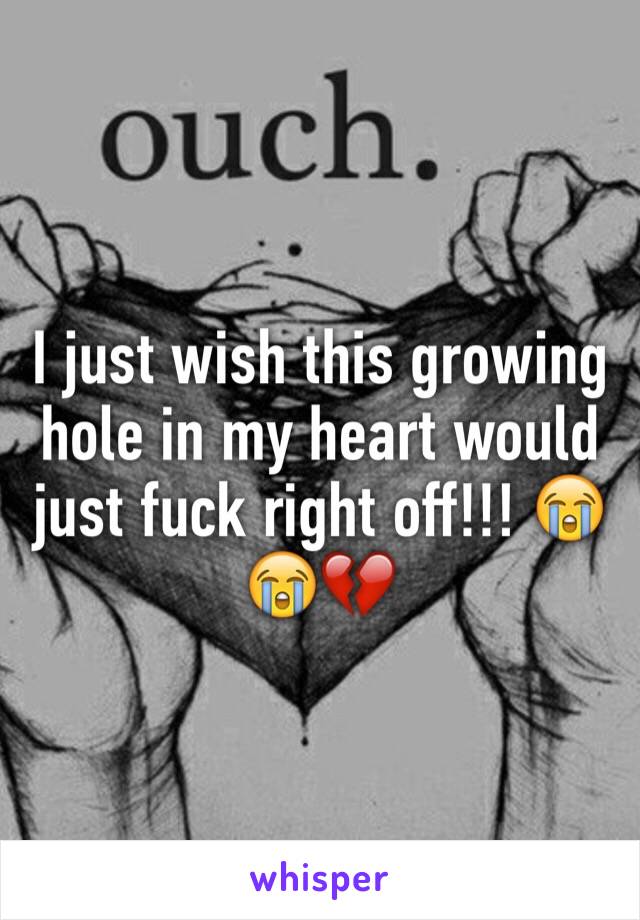 I just wish this growing hole in my heart would just fuck right off!!! 😭😭💔