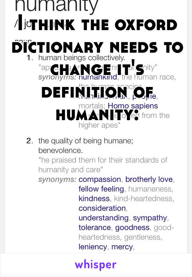 I think the oxford dictionary needs to change it's definition of humanity: