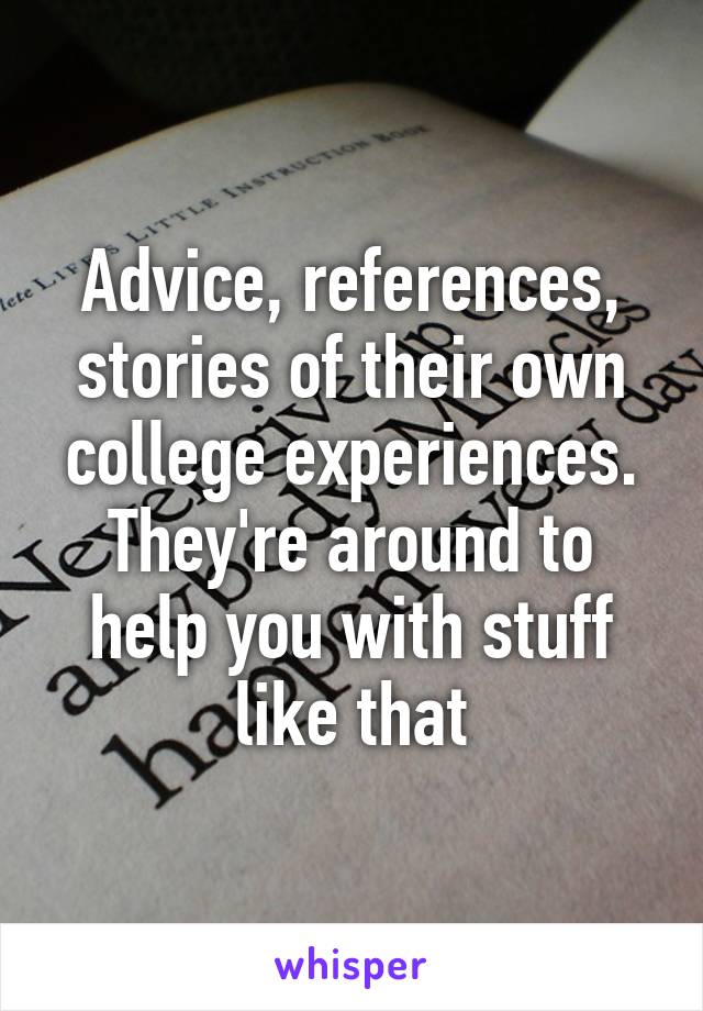 Advice, references, stories of their own college experiences. They're around to help you with stuff like that