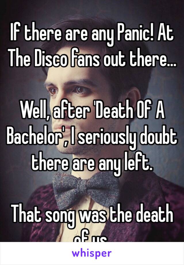 If there are any Panic! At The Disco fans out there...

Well, after 'Death Of A Bachelor', I seriously doubt there are any left.

That song was the death of us. 