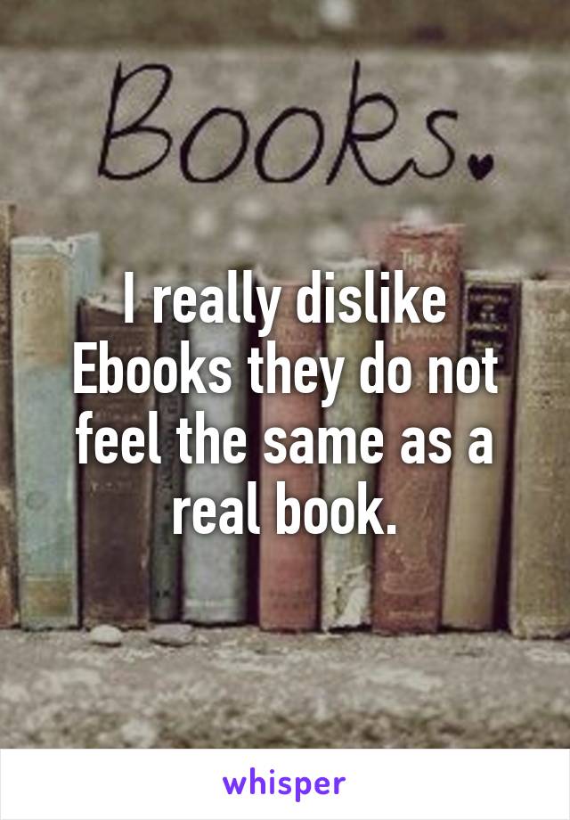 I really dislike Ebooks they do not feel the same as a real book.