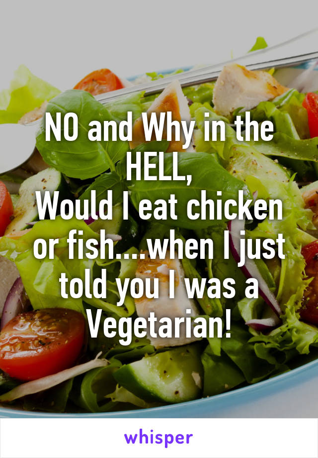 NO and Why in the HELL,
Would I eat chicken or fish....when I just told you I was a Vegetarian!