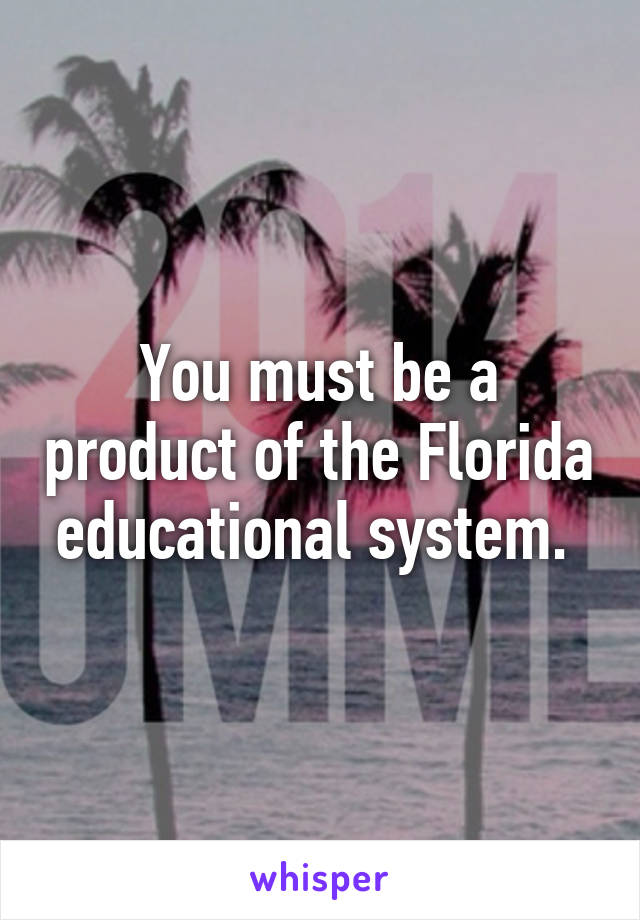 You must be a product of the Florida educational system. 