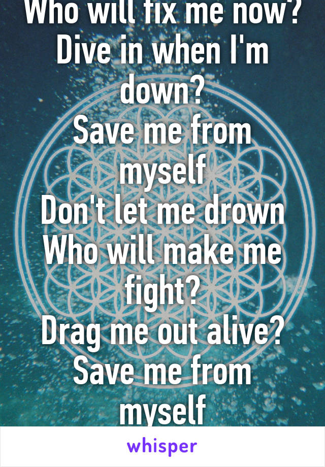 Who will fix me now?
Dive in when I'm down?
Save me from myself
Don't let me drown
Who will make me fight?
Drag me out alive?
Save me from myself
Don't let me drown