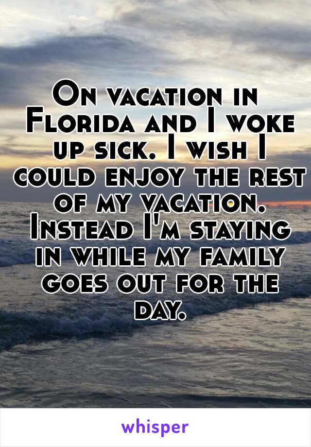 On vacation in Florida and I woke up sick. I wish I could enjoy the rest of my vacation. Instead I'm staying in while my family goes out for the day.