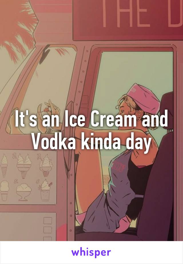 It's an Ice Cream and Vodka kinda day