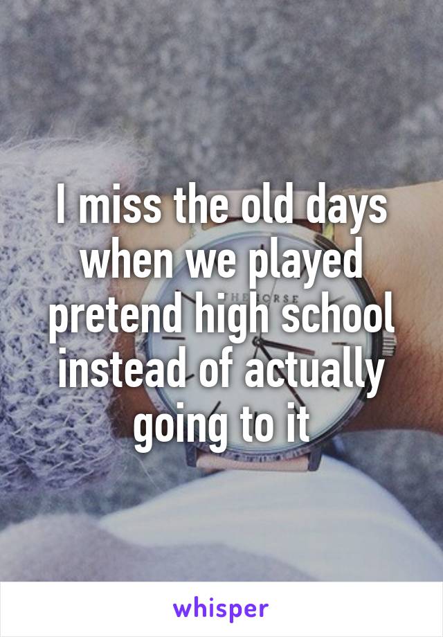 I miss the old days when we played pretend high school instead of actually going to it