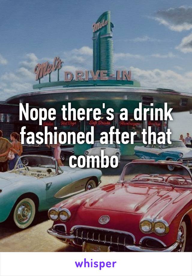 Nope there's a drink fashioned after that combo 