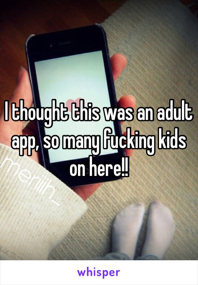 I thought this was an adult app, so many fucking kids on here!!