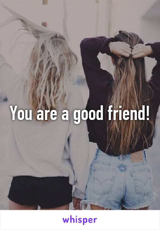 You are a good friend!