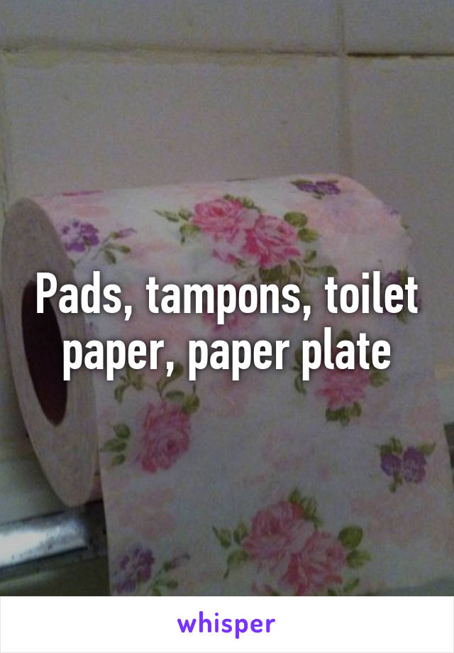 Pads, tampons, toilet paper, paper plate