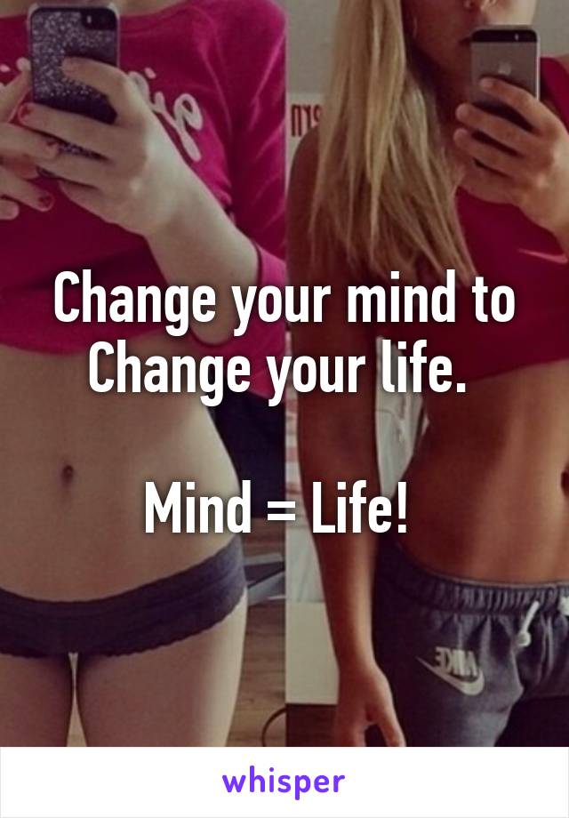 Change your mind to Change your life. 

Mind = Life! 