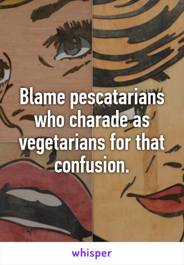 Blame pescatarians who charade as vegetarians for that confusion.