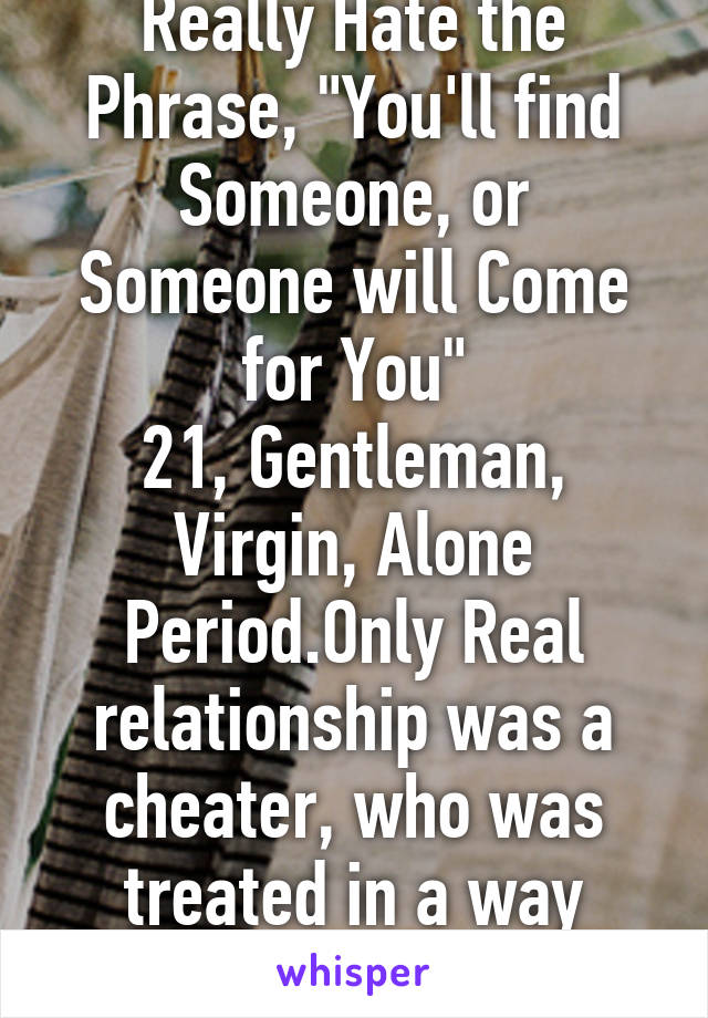 Really Hate the Phrase, "You'll find Someone, or Someone will Come for You"
21, Gentleman, Virgin, Alone Period.Only Real relationship was a cheater, who was treated in a way women Dream.