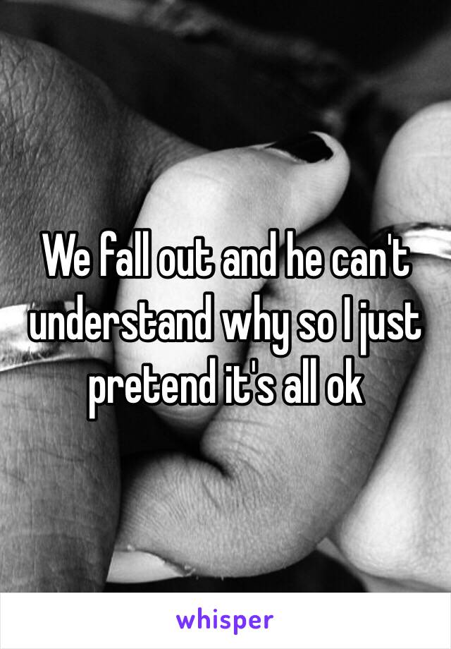 We fall out and he can't understand why so I just pretend it's all ok