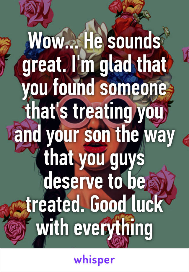 Wow... He sounds great. I'm glad that you found someone that's treating you and your son the way that you guys deserve to be treated. Good luck with everything