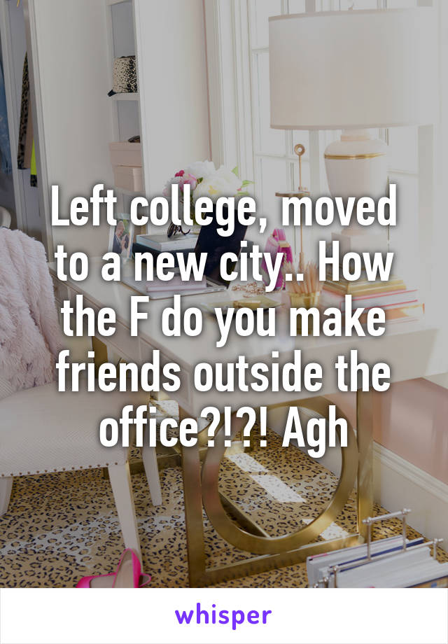 Left college, moved to a new city.. How the F do you make friends outside the office?!?! Agh