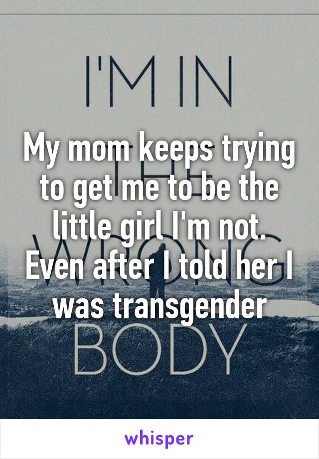 My mom keeps trying to get me to be the little girl I'm not. Even after I told her I was transgender