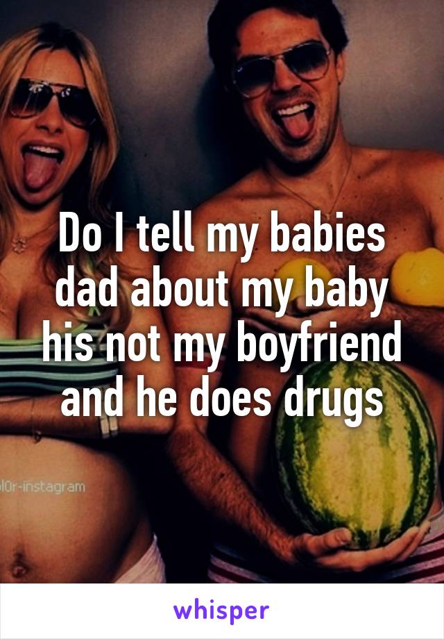 Do I tell my babies dad about my baby his not my boyfriend and he does drugs