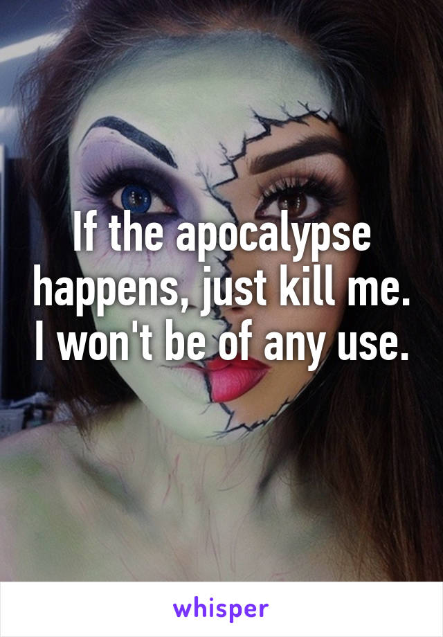 If the apocalypse happens, just kill me. I won't be of any use. 