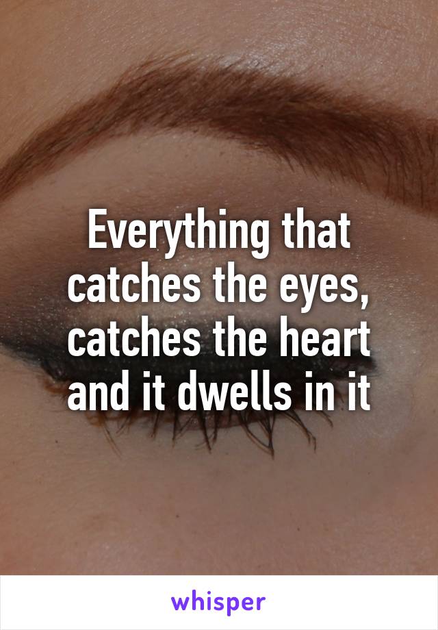 Everything that catches the eyes,
catches the heart
and it dwells in it